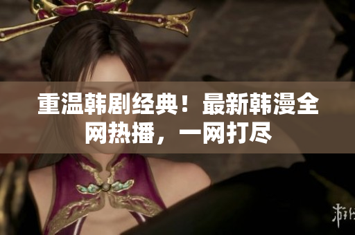 重温韩剧经典！最新韩漫全网热播，一网打尽
