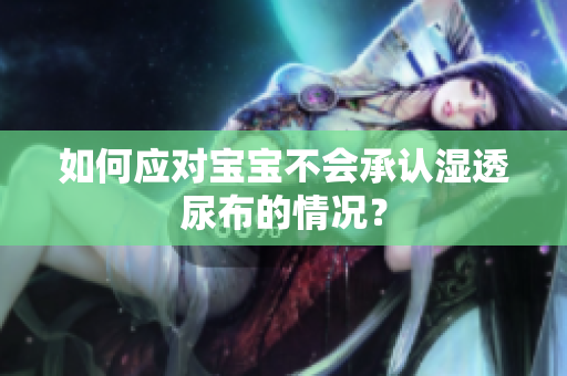 如何应对宝宝不会承认湿透尿布的情况？