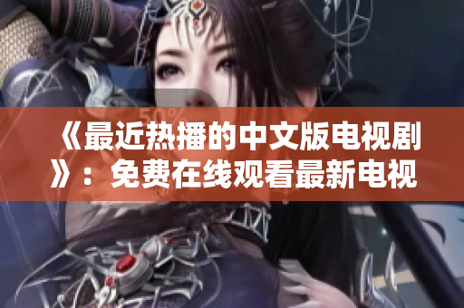 《最近热播的中文版电视剧》：免费在线观看最新电视剧