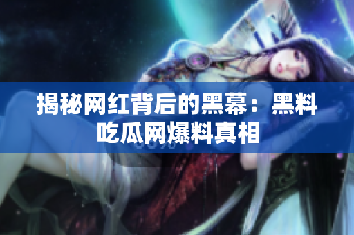 揭秘网红背后的黑幕：黑料吃瓜网爆料真相