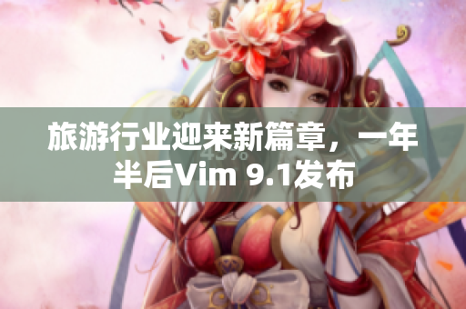 旅游行业迎来新篇章，一年半后Vim 9.1发布