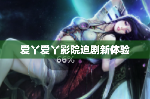 爱丫爱丫影院追剧新体验