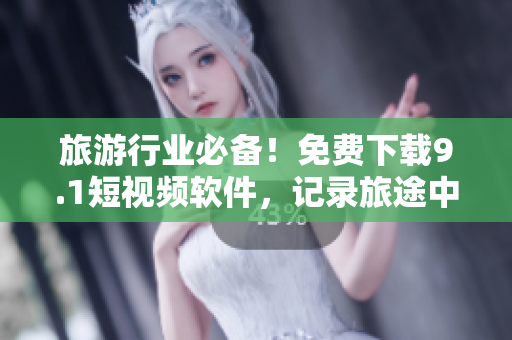 旅游行业必备！免费下载9.1短视频软件，记录旅途中的精彩瞬间！