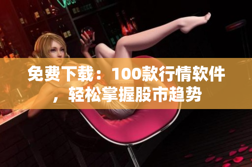 免费下载：100款行情软件，轻松掌握股市趋势
