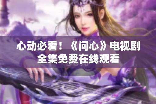 心动必看！《问心》电视剧全集免费在线观看