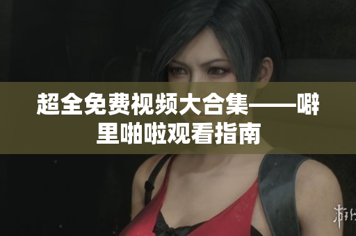 超全免费视频大合集——噼里啪啦观看指南