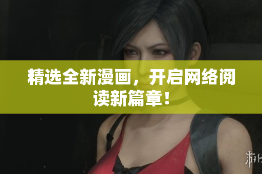 精选全新漫画，开启网络阅读新篇章！