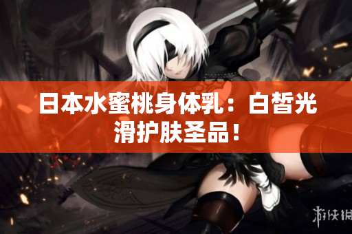日本水蜜桃身体乳：白皙光滑护肤圣品！