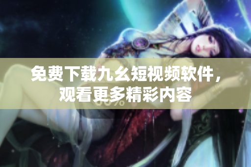 免费下载九幺短视频软件，观看更多精彩内容
