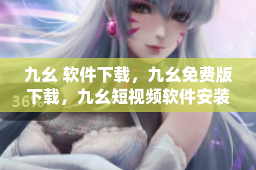 九幺 软件下载，九幺免费版下载，九幺短视频软件安装免费版，九幺破解下载键接，九幺软件下载安装----xFWymElLx43j