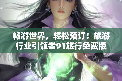 畅游世界，轻松预订！旅游行业引领者91旅行免费版安装包抢先体验！