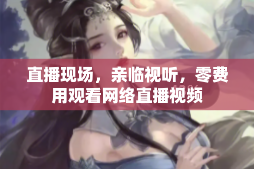 直播现场，亲临视听，零费用观看网络直播视频