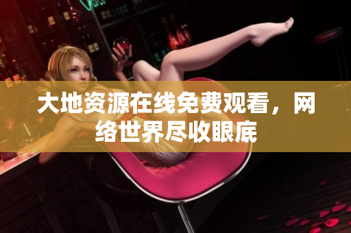 大地资源在线免费观看，网络世界尽收眼底