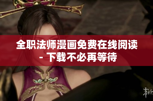 全职法师漫画免费在线阅读 - 下载不必再等待