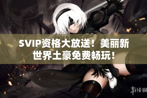 SVIP资格大放送！美丽新世界土豪免费畅玩！