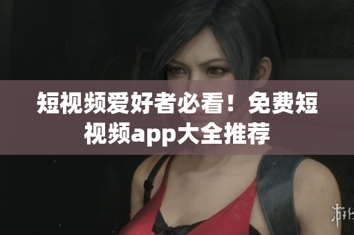 短视频爱好者必看！免费短视频app大全推荐