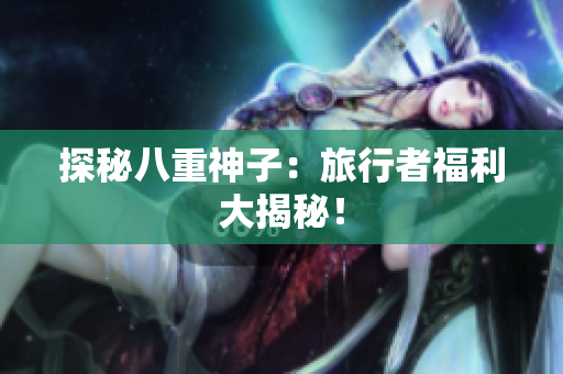 探秘八重神子：旅行者福利大揭秘！