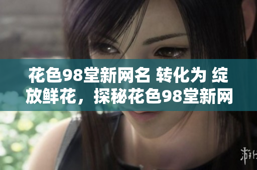 花色98堂新网名 转化为 绽放鲜花，探秘花色98堂新网名