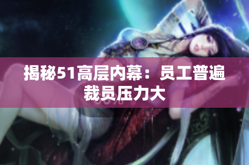 揭秘51高层内幕：员工普遍裁员压力大