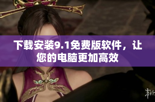 下载安装9.1免费版软件，让您的电脑更加高效