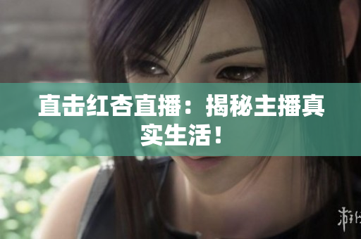 直击红杏直播：揭秘主播真实生活！