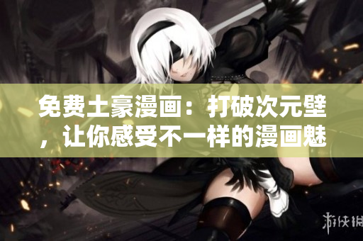 免费土豪漫画：打破次元壁，让你感受不一样的漫画魅力