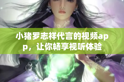 小猪罗志祥代言的视频app，让你畅享视听体验