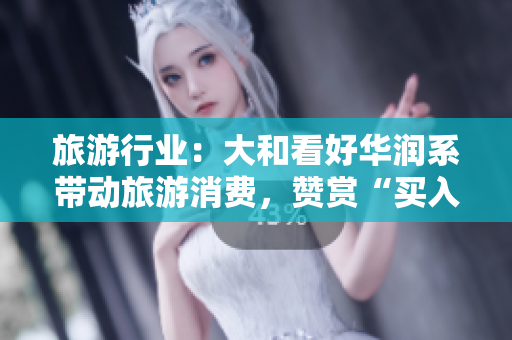 旅游行业：大和看好华润系带动旅游消费，赞赏“买入”评级