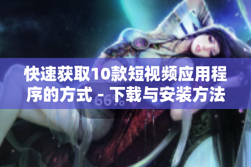 快速获取10款短视频应用程序的方式 - 下载与安装方法!