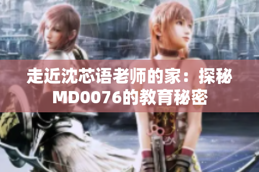 走近沈芯语老师的家：探秘MD0076的教育秘密