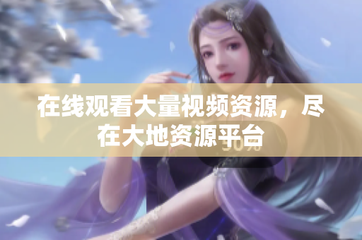 在线观看大量视频资源，尽在大地资源平台