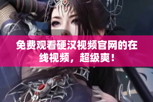 免费观看硬汉视频官网的在线视频，超级爽！