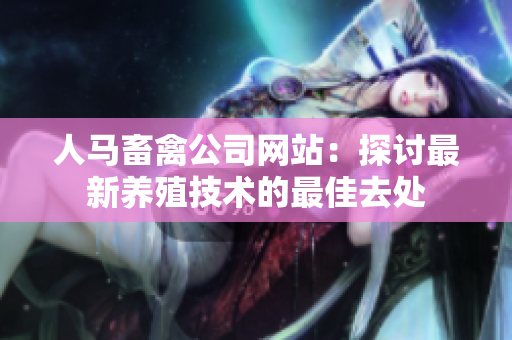 人马畜禽公司网站：探讨最新养殖技术的最佳去处