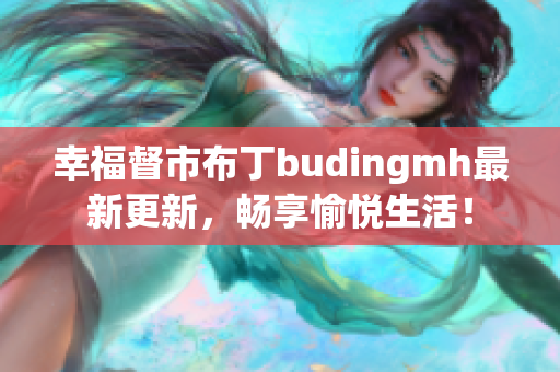 幸福督市布丁budingmh最新更新，畅享愉悦生活！