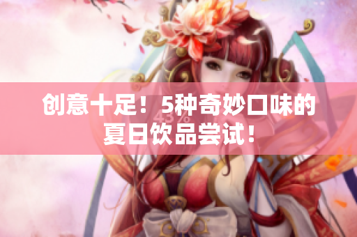 创意十足！5种奇妙口味的夏日饮品尝试！