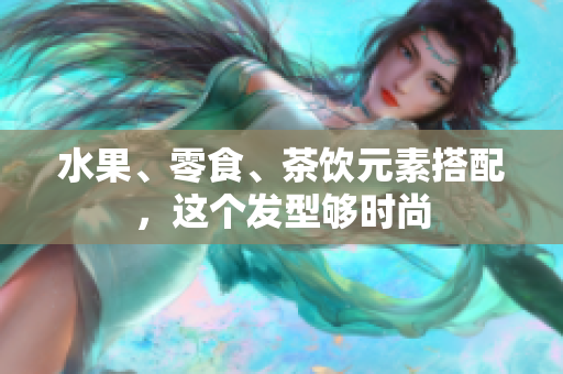 水果、零食、茶饮元素搭配，这个发型够时尚