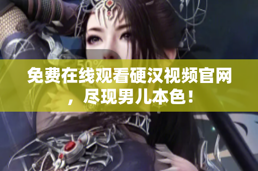 免费在线观看硬汉视频官网，尽现男儿本色！