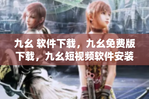 九幺 软件下载，九幺免费版下载，九幺短视频软件安装免费版，九幺破解下载键接，九幺软件下载安装----XAh2wSp4erJf