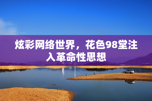 炫彩网络世界，花色98堂注入革命性思想