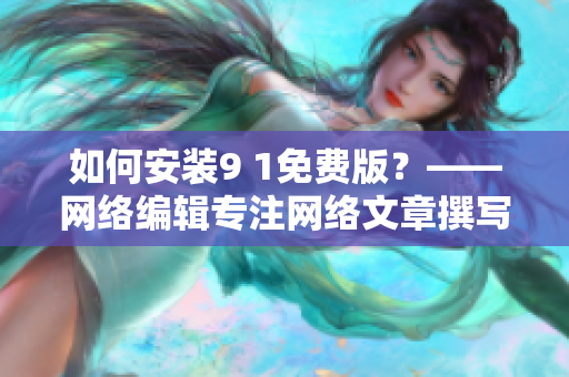 如何安装9 1免费版？——网络编辑专注网络文章撰写