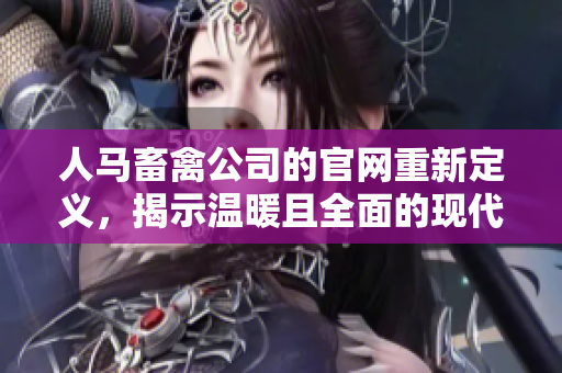 人马畜禽公司的官网重新定义，揭示温暖且全面的现代农业生产。