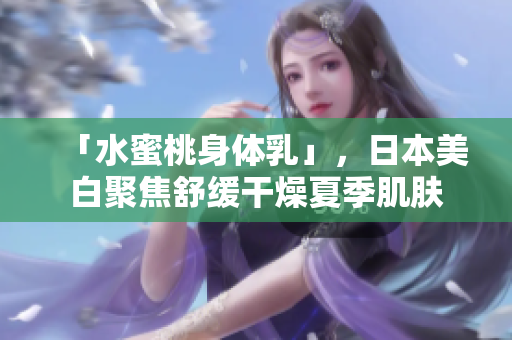 「水蜜桃身体乳」，日本美白聚焦舒缓干燥夏季肌肤