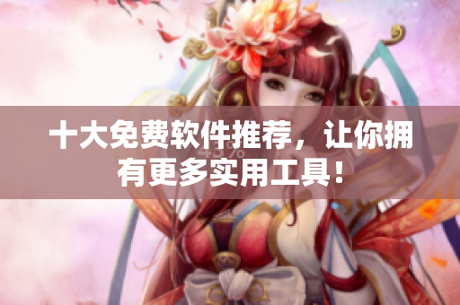 十大免费软件推荐，让你拥有更多实用工具！