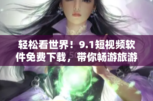 轻松看世界！9.1短视频软件免费下载，带你畅游旅游胜地