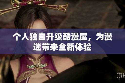 个人独自升级酷漫屋，为漫迷带来全新体验