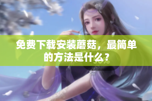 免费下载安装蘑菇，最简单的方法是什么？