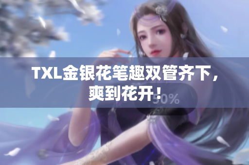 TXL金银花笔趣双管齐下，爽到花开！