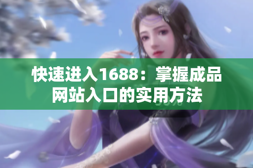 快速进入1688：掌握成品网站入口的实用方法