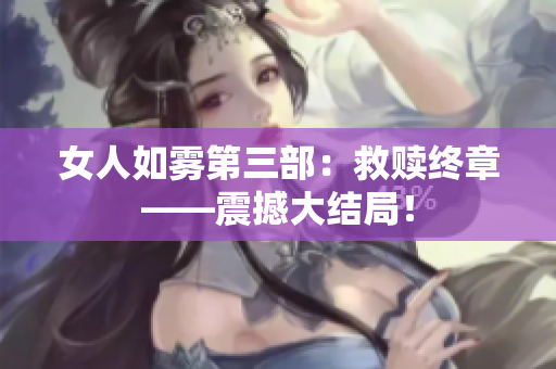 女人如雾第三部：救赎终章——震撼大结局！