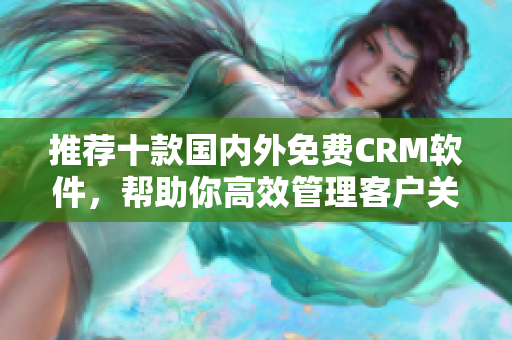 推荐十款国内外免费CRM软件，帮助你高效管理客户关系